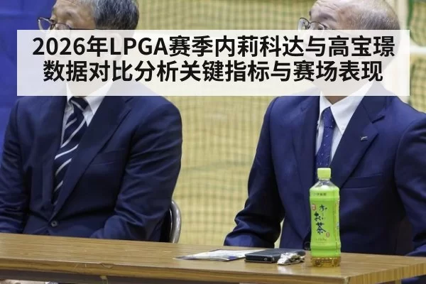 2026年LPGA赛季内莉科达与高宝璟数据对比分析关键指标与赛场表现