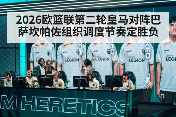 2026欧篮联第二轮皇马对阵巴萨坎帕佐组织调度节奏定胜负