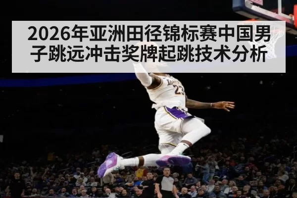 2026年亚洲田径锦标赛中国男子跳远冲击奖牌起跳技术分析